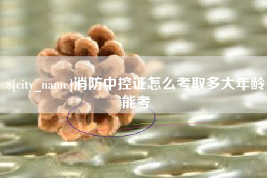 冷水江消防中控证怎么考取多大年龄能考